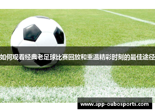 如何观看经典老足球比赛回放和重温精彩时刻的最佳途径