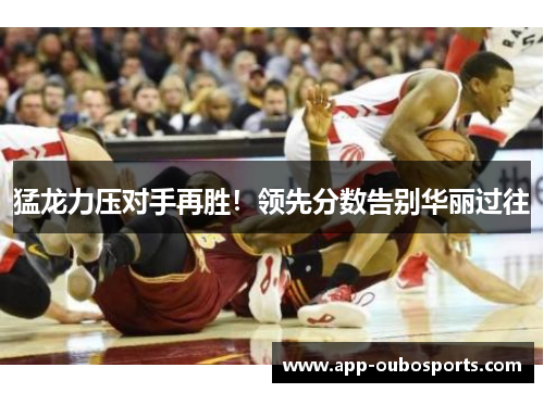 猛龙力压对手再胜！领先分数告别华丽过往