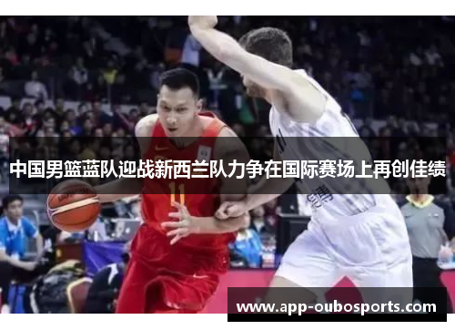 中国男篮蓝队迎战新西兰队力争在国际赛场上再创佳绩